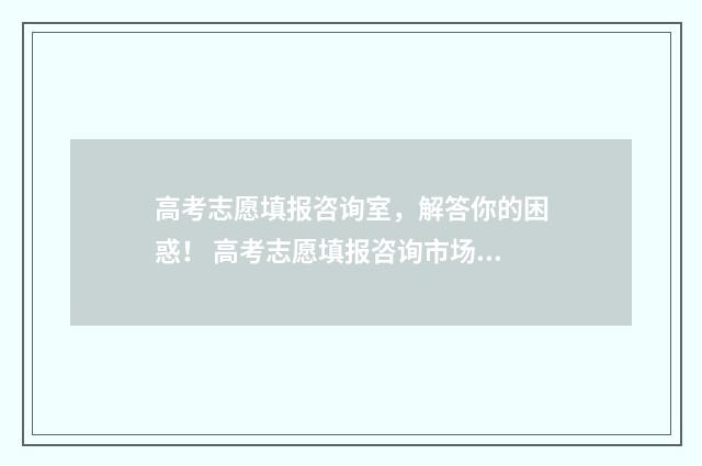 高考志愿填报咨询室,解答你的困惑! 高考志愿填报咨询市场乱象调查