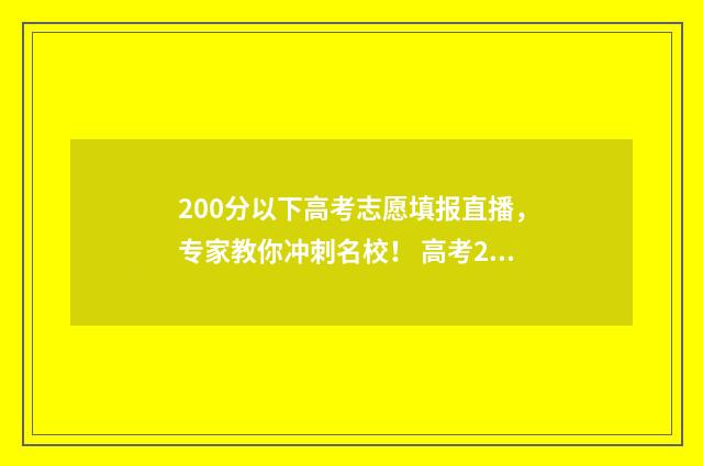 200分以下高考志愿填报直播,专家教你冲刺名校! 高考200分左右