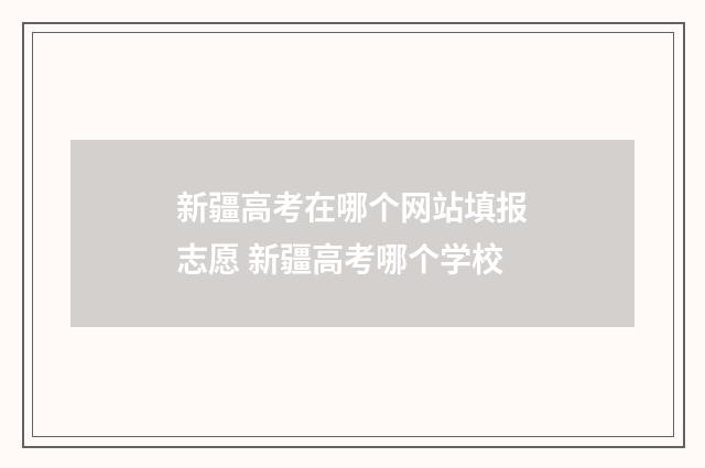 新疆高考在哪个网站填报志愿 新疆高考哪个学校