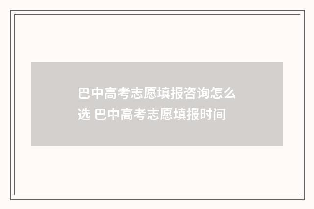 巴中高考志愿填报咨询怎么选 巴中高考志愿填报时间