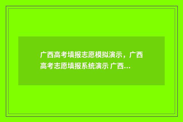 广西高考填报志愿模拟演示，广西高考志愿填报系统演示 广西高考填报志愿入口