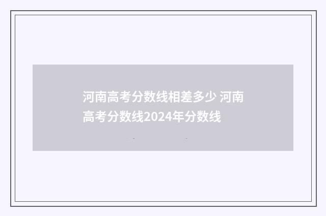 河南高考分数线相差多少 河南高考分数线2024年分数线