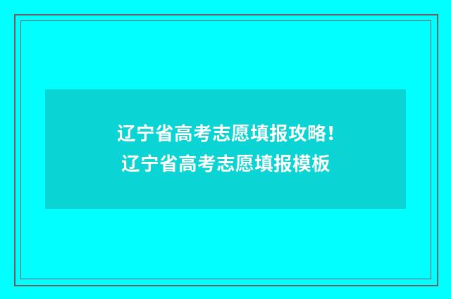 辽宁省高考志愿填报攻略! 辽宁省高考志愿填报模板