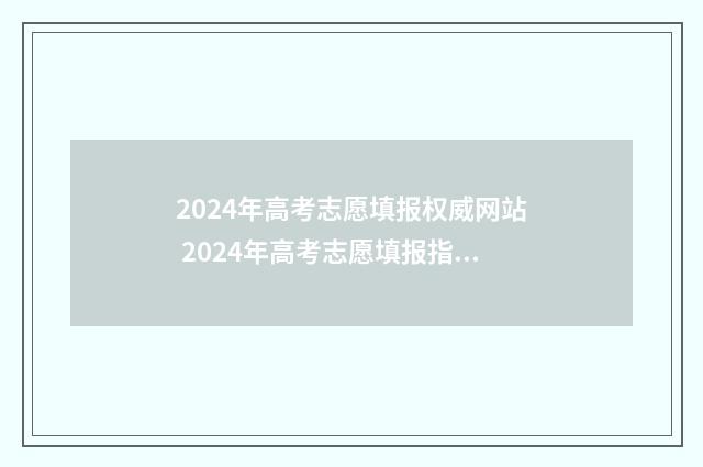2024年高考志愿填报权威网站 2024年高考志愿填报指南电子版