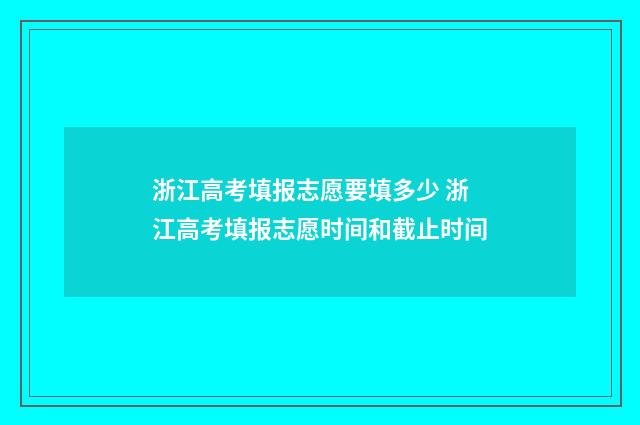 浙江高考填报志愿要填多少 浙江高考填报志愿时间和截止时间