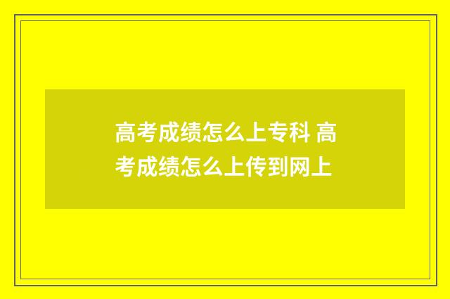 高考成绩怎么上专科 高考成绩怎么上传到网上