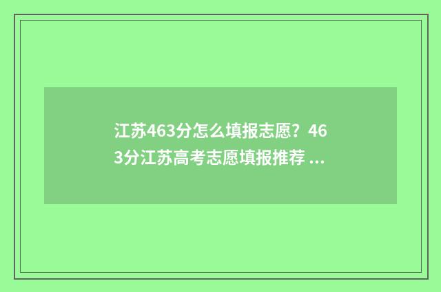 江苏463分怎么填报志愿?463分江苏高考志愿填报推荐 江苏463分能上什么大学