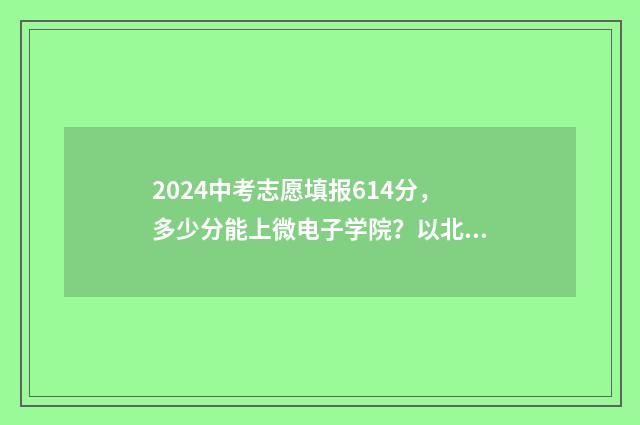 2024中考志愿填报614分,多少分能上微电子学院?以北京为例 2024中考志愿填报网址