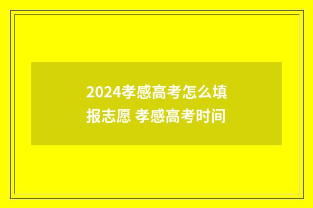2024孝感高考怎么填报志愿 孝感高考时间