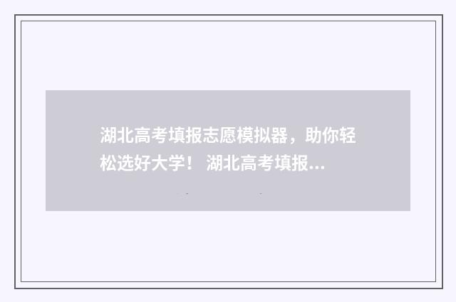 湖北高考填报志愿模拟器,助你轻松选好大学! 湖北高考填报志愿网址