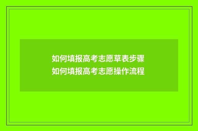 如何填报高考志愿草表步骤 如何填报高考志愿操作流程