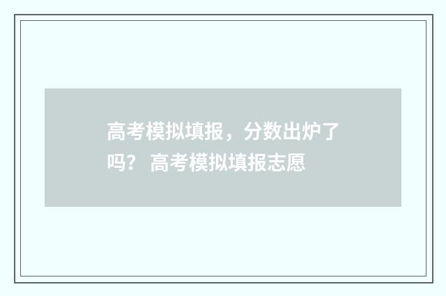 高考模拟填报,分数出炉了吗? 高考模拟填报志愿