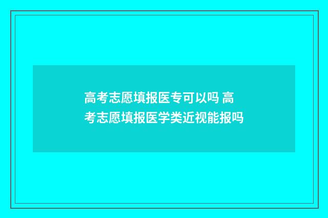 高考志愿填报医专可以吗 高考志愿填报医学类近视能报吗