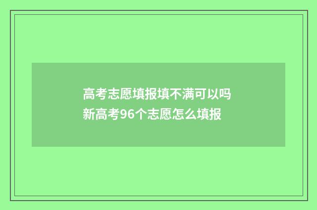 高考志愿填报填不满可以吗 新高考96个志愿怎么填报