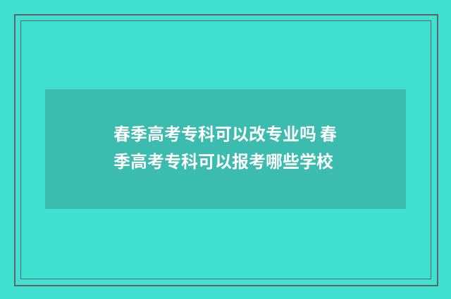 春季高考专科可以改专业吗 春季高考专科可以报考哪些学校