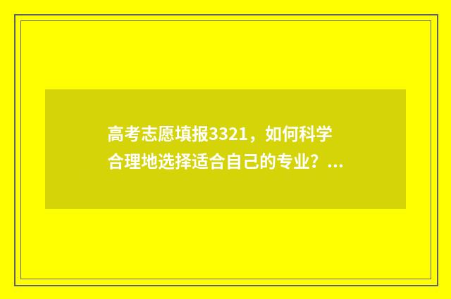 高考志愿填报3321，如何科学合理地选择适合自己的专业？ 高考志愿填报助手