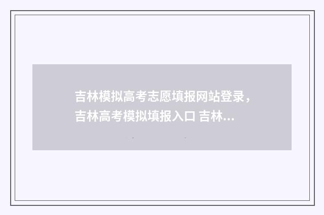 吉林模拟高考志愿填报网站登录,吉林高考模拟填报入口 吉林模拟高考志愿填报网站