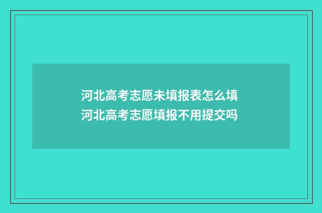 河北高考志愿未填报表怎么填 河北高考志愿填报不用提交吗