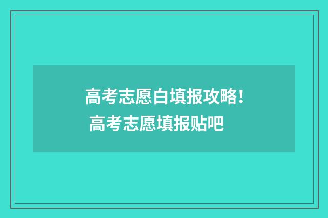 高考志愿白填报攻略! 高考志愿填报贴吧