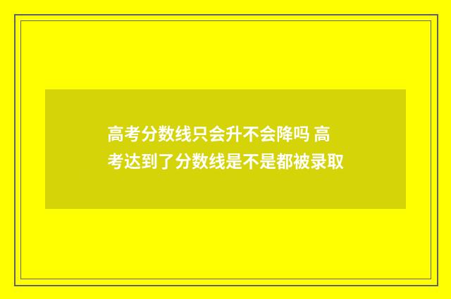 高考分数线只会升不会降吗 高考达到了分数线是不是都被录取