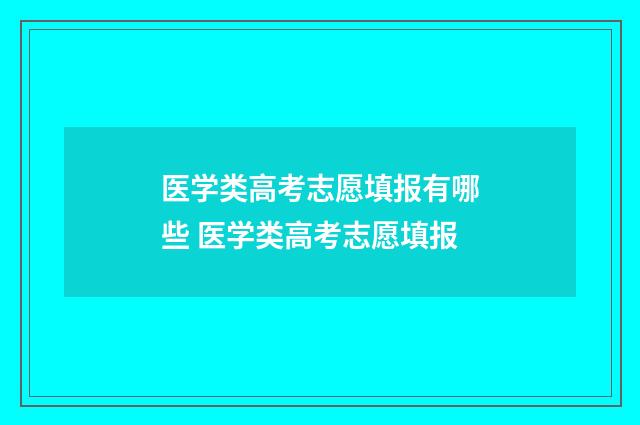 医学类高考志愿填报有哪些 医学类高考志愿填报