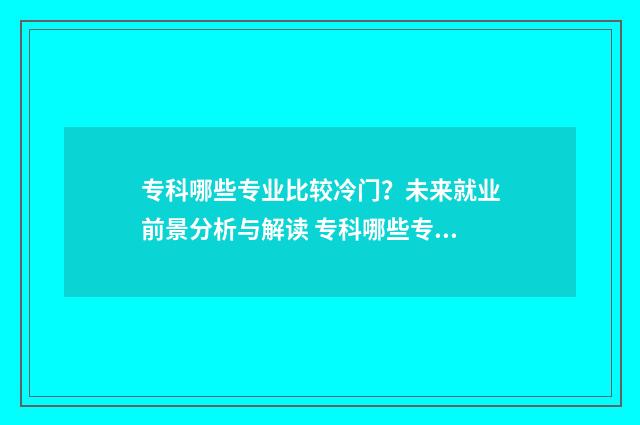 专科哪些专业比较冷门?未来就业前景分析与解读 专科哪些专业比较吃香男生