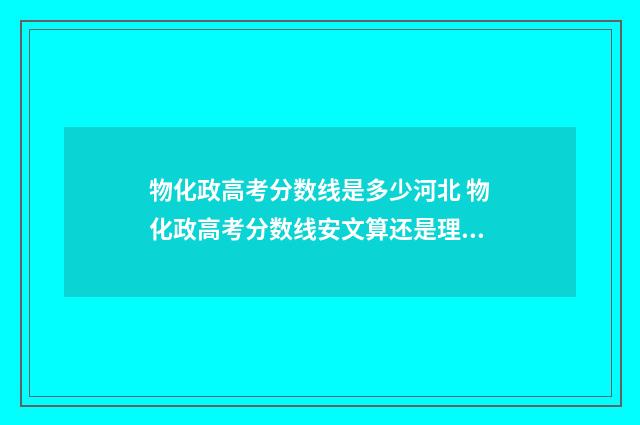 物化政高考分数线是多少河北 物化政高考分数线安文算还是理算