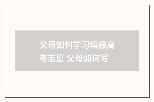 父母如何学习填报高考志愿 父母如何写