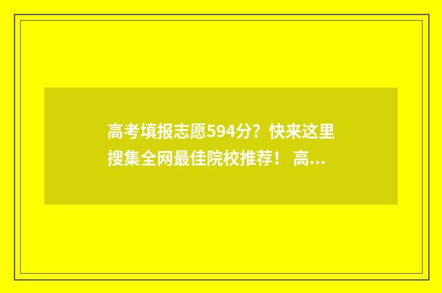 高考填报志愿594分？快来这里搜集全网最佳院校推荐！ 高考填报志愿指南