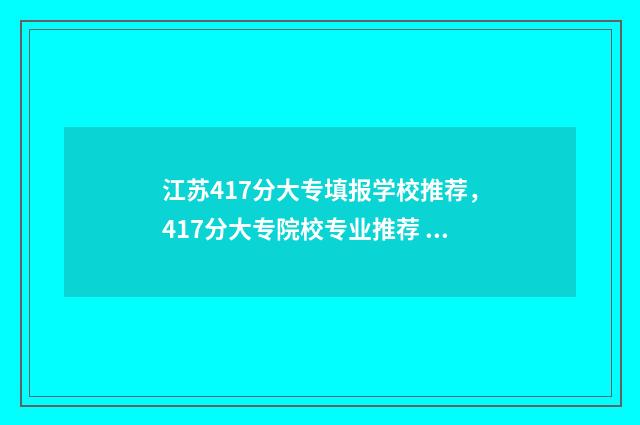 江苏417分大专填报学校推荐,417分大专院校专业推荐 江苏专科分数段