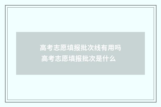 高考志愿填报批次线有用吗 高考志愿填报批次是什么