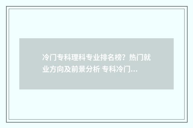 冷门专科理科专业排名榜?热门就业方向及前景分析 专科冷门专业最新排名