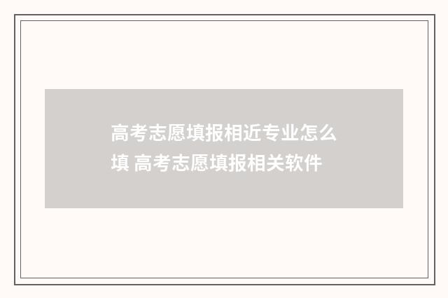 高考志愿填报相近专业怎么填 高考志愿填报相关软件