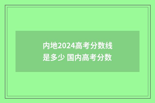 内地2024高考分数线是多少 国内高考分数
