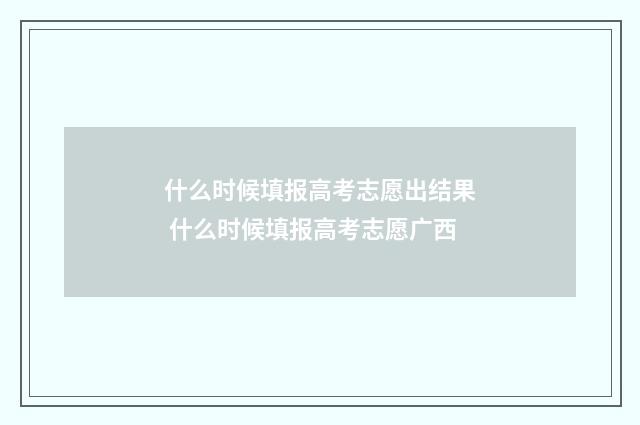 什么时候填报高考志愿出结果 什么时候填报高考志愿广西