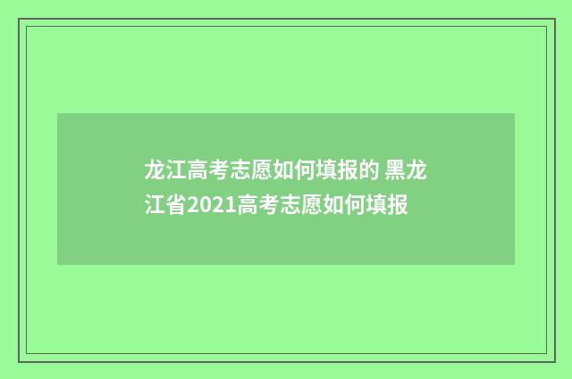 龙江高考志愿如何填报的 黑龙江省2021高考志愿如何填报