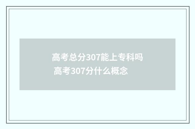 高考总分307能上专科吗 高考307分什么概念