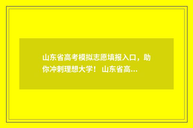 山东省高考模拟志愿填报入口，助你冲刺理想大学！ 山东省高考模拟试卷