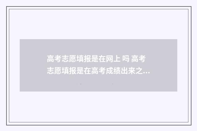 高考志愿填报是在网上 吗 高考志愿填报是在高考成绩出来之后吗