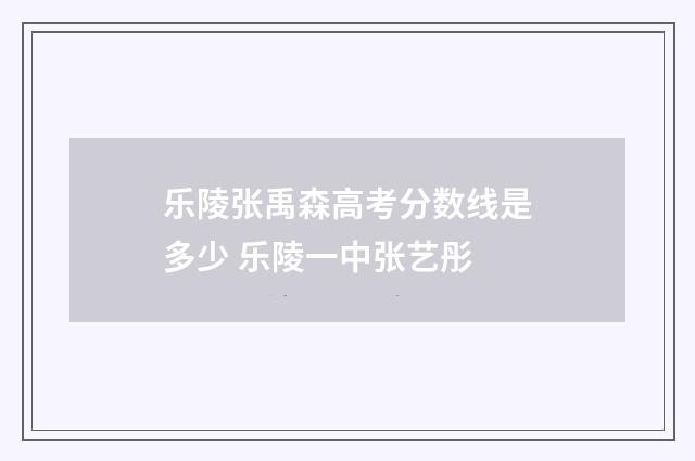 乐陵张禹森高考分数线是多少 乐陵一中张艺彤