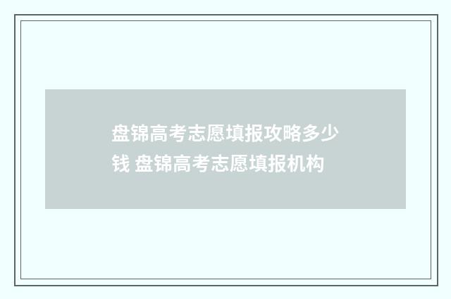 盘锦高考志愿填报攻略多少钱 盘锦高考志愿填报机构