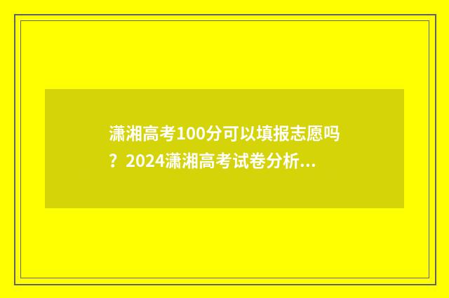 潇湘高考100分可以填报志愿吗?2024潇湘高考试卷分析 潇湘高考100分可以考吗