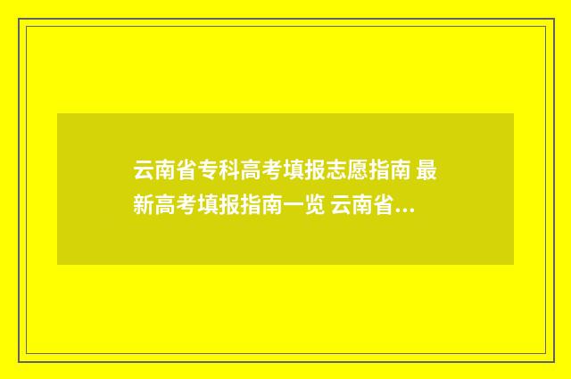 云南省专科高考填报志愿指南 最新高考填报指南一览 云南省高考专科批录取时间