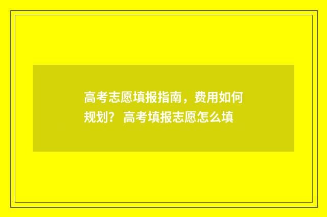 高考志愿填报指南，费用如何规划？ 高考填报志愿怎么填