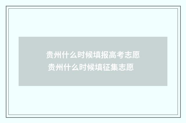 贵州什么时候填报高考志愿 贵州什么时候填征集志愿