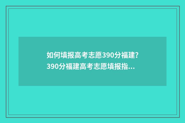 如何填报高考志愿390分福建?390分福建高考志愿填报指南 如何填报高考志愿才能被录取