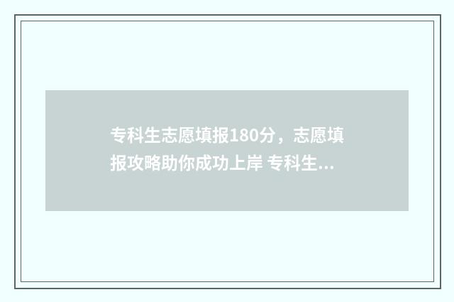 专科生志愿填报180分,志愿填报攻略助你成功上岸 专科生志愿填报预填表