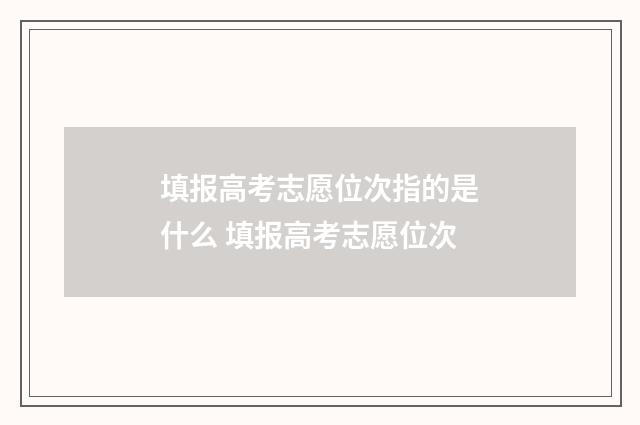 填报高考志愿位次指的是什么 填报高考志愿位次