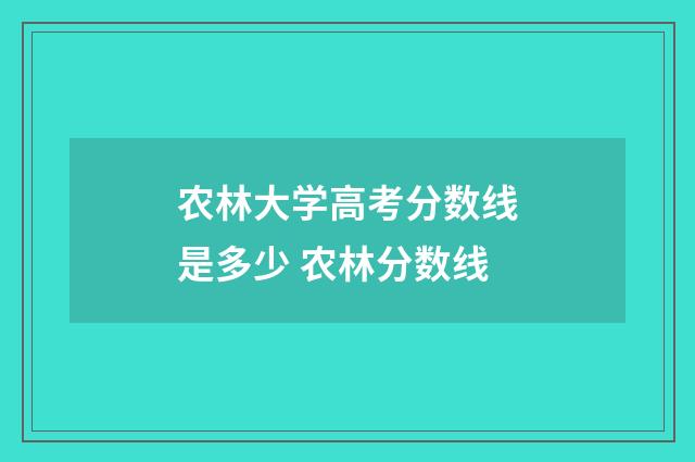 农林大学高考分数线是多少 农林分数线