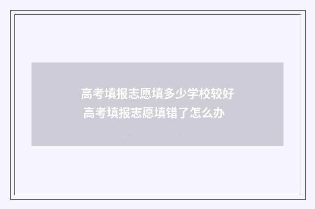高考填报志愿填多少学校较好 高考填报志愿填错了怎么办